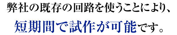 弊社の既存の回路を使うことにより、短期間で試作が可能です